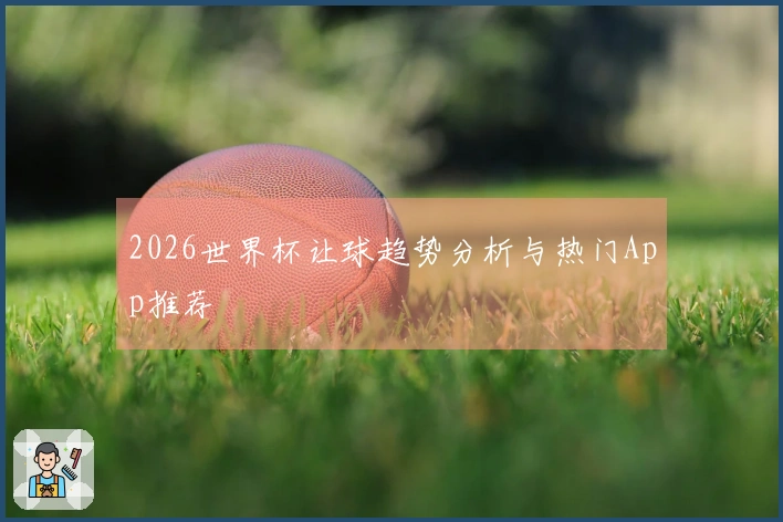 2026世界杯让球趋势分析与热门App推荐