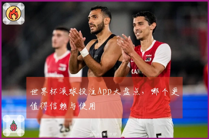 世界杯滚球投注App大盘点，哪个更值得信赖与使用