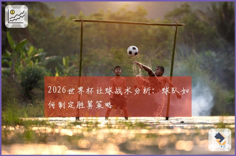 2026世界杯让球战术分析：球队如何制定胜算策略