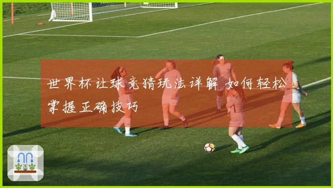 世界杯让球竞猜玩法详解 如何轻松掌握正确技巧