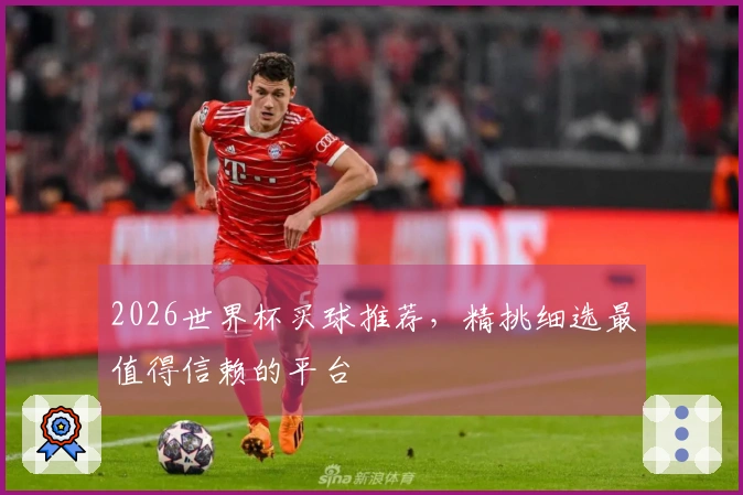 2026世界杯买球推荐，精挑细选最值得信赖的平台