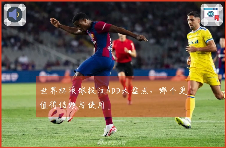 世界杯滚球投注App大盘点，哪个更值得信赖与使用