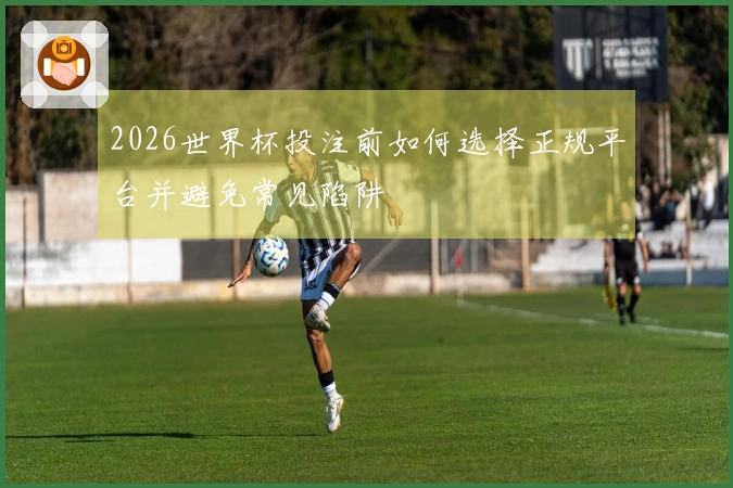 2026世界杯投注前如何选择正规平台并避免常见陷阱