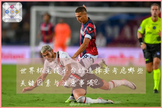 世界杯竞猜平台的选择要考虑哪些关键因素与注意事项？