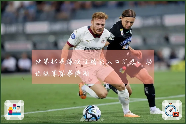 世界杯滚球投注精彩入口汇总，助你纵享赛事热潮