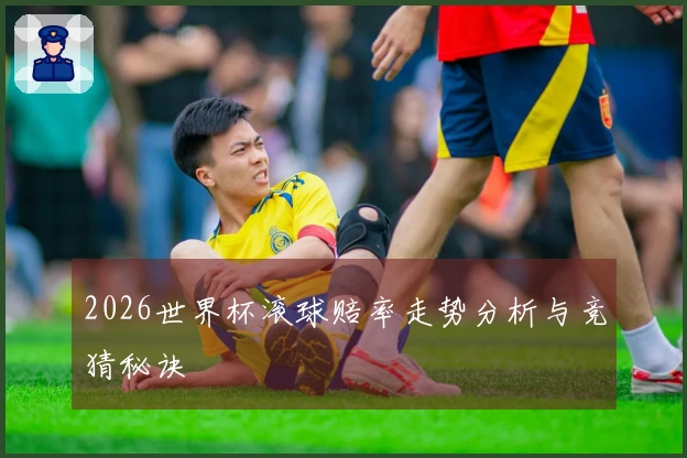 2026世界杯滚球赔率走势分析与竞猜秘诀